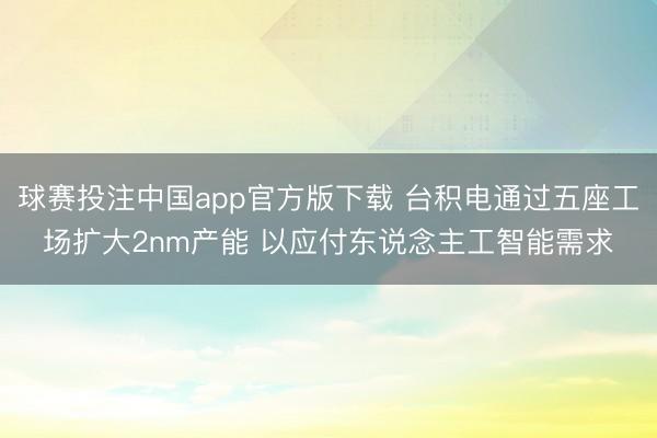 球赛投注中国app官方版下载 台积电通过五座工场扩大2nm产能 以应付东说念主工智能需求