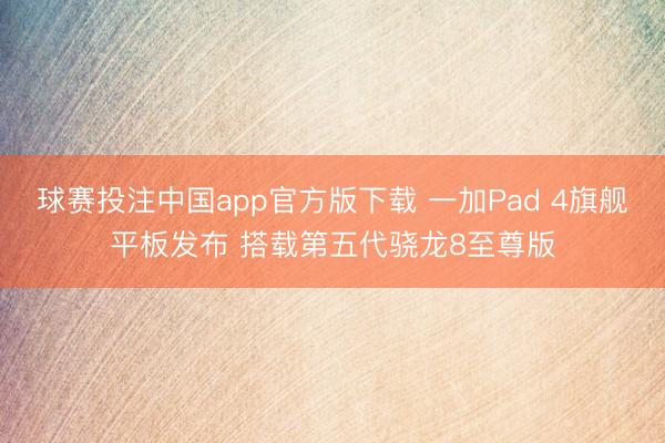 球赛投注中国app官方版下载 一加Pad 4旗舰平板发布 搭载第五代骁龙8至尊版