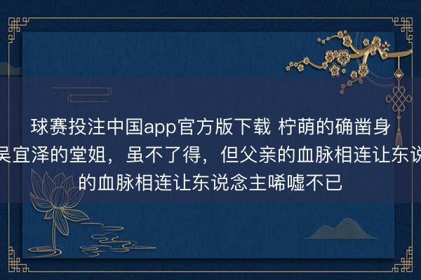 球赛投注中国app官方版下载 柠萌的确凿身份揭晓，竟是吴宜泽的堂姐，虽不了得，但父亲的血脉相连让东说念主唏嘘不已