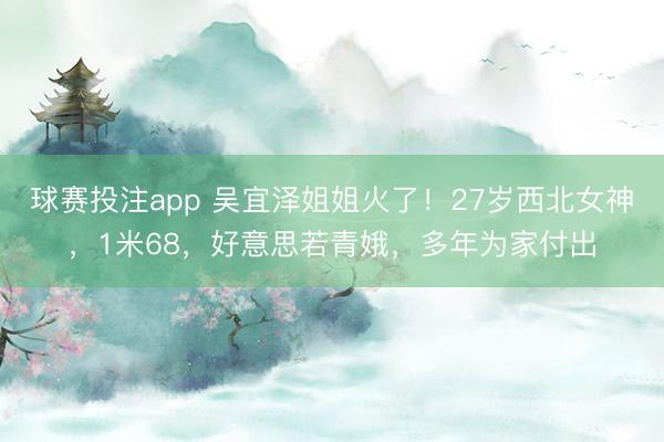球赛投注app 吴宜泽姐姐火了！27岁西北女神，1米68，好意思若青娥，多年为家付出