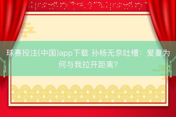 球赛投注(中国)app下载 孙杨无奈吐槽：爱妻为何与我拉开距离？