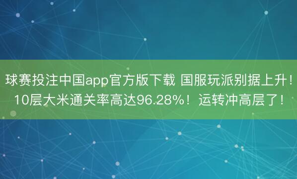 球赛投注中国app官方版下载 国服玩派别据上升！10层大米通关率高达96.28%！运转冲高层了！