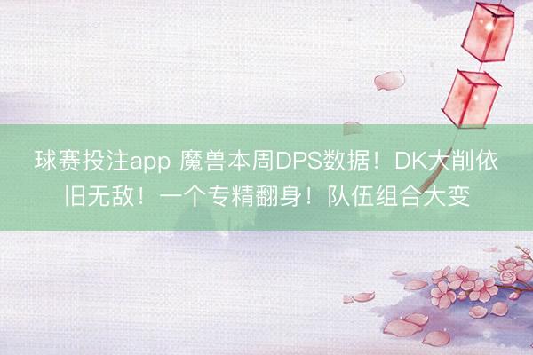 球赛投注app 魔兽本周DPS数据！DK大削依旧无敌！一个专精翻身！队伍组合大变