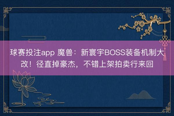 球赛投注app 魔兽：新寰宇BOSS装备机制大改！径直掉豪杰，不错上架拍卖行来回