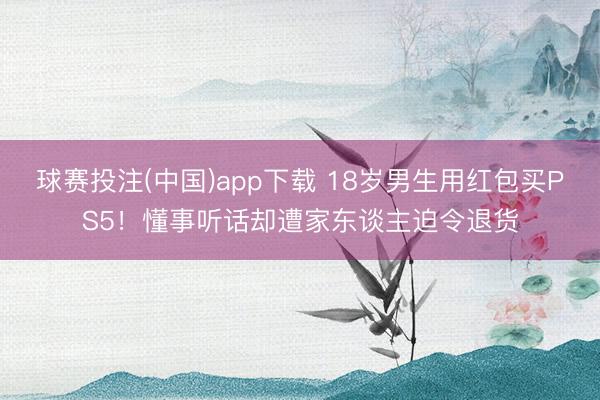 球赛投注(中国)app下载 18岁男生用红包买PS5!懂事听话却遭家东谈主迫令退货