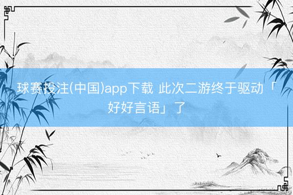 球赛投注(中国)app下载 此次二游终于驱动「好好言语」了