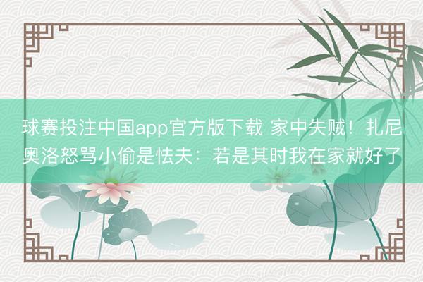 球赛投注中国app官方版下载 家中失贼！扎尼奥洛怒骂小偷是怯夫：若是其时我在家就好了