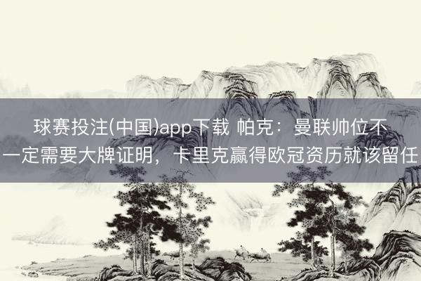 球赛投注(中国)app下载 帕克:曼联帅位不一定需要大牌证明,卡里克赢得欧冠资历就该留任