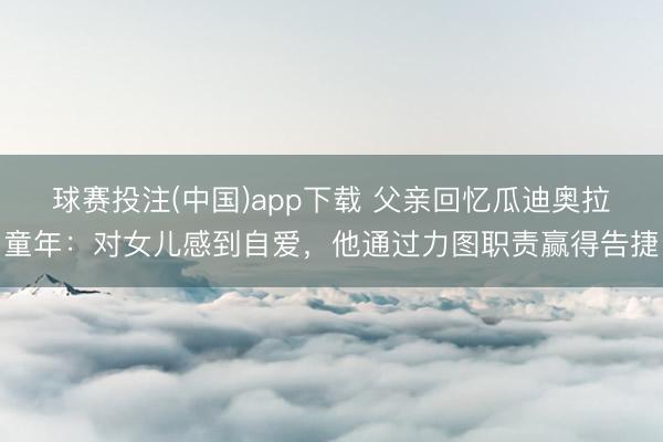 球赛投注(中国)app下载 父亲回忆瓜迪奥拉童年：对女儿感到自爱，他通过力图职责赢得告捷