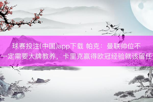 球赛投注(中国)app下载 帕克：曼联帅位不一定需要大牌教养，卡里克赢得欧冠经验就该留任