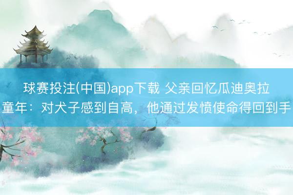 球赛投注(中国)app下载 父亲回忆瓜迪奥拉童年：对犬子感到自高，他通过发愤使命得回到手