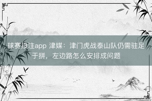 球赛投注app 津媒：津门虎战泰山队仍需驻足于拼，左边路怎么安排成问题