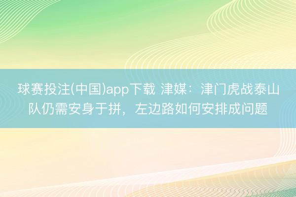 球赛投注(中国)app下载 津媒：津门虎战泰山队仍需安身于拼，左边路如何安排成问题