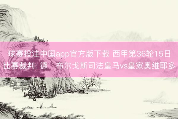 球赛投注中国app官方版下载 西甲第36轮15日比赛裁判: 德・布尔戈斯司法皇马vs皇家奥维耶多