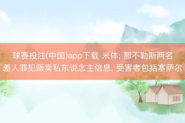 球赛投注(中国)app下载 米体: 那不勒斯两名差人罪犯贩卖私东说念主信息， 受害者包括塞萨尔