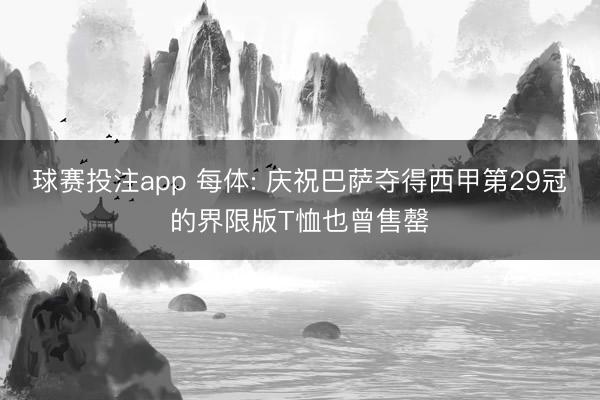 球赛投注app 每体: 庆祝巴萨夺得西甲第29冠的界限版T恤也曾售罄
