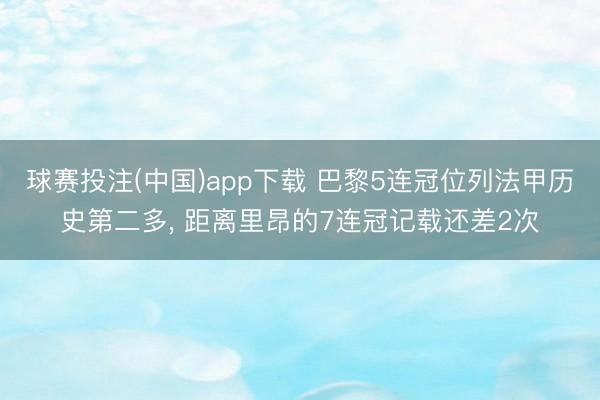 球赛投注(中国)app下载 巴黎5连冠位列法甲历史第二多， 距离里昂的7连冠记载还差2次