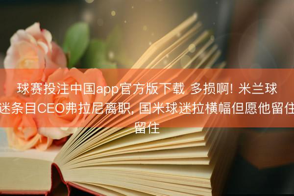 球赛投注中国app官方版下载 多损啊! 米兰球迷条目CEO弗拉尼离职， 国米球迷拉横幅但愿他留住