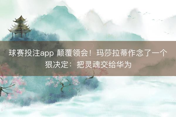 球赛投注app 颠覆领会！玛莎拉蒂作念了一个狠决定：把灵魂交给华为