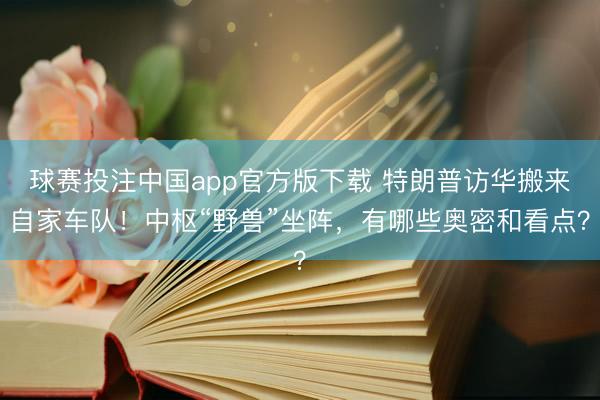 球赛投注中国app官方版下载 特朗普访华搬来自家车队！中枢“野兽”坐阵，有哪些奥密和看点？