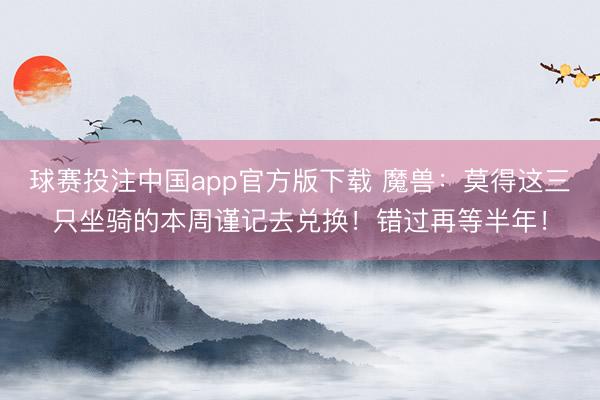 球赛投注中国app官方版下载 魔兽：莫得这三只坐骑的本周谨记去兑换！错过再等半年！