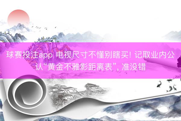 球赛投注app 电视尺寸不懂别瞎买! 记取业内公认“黄金不雅影距离表”， 准没错