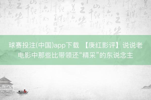 球赛投注(中国)app下载 【庚红影评】说说老电影中那些比带领还“精采”的东说念主