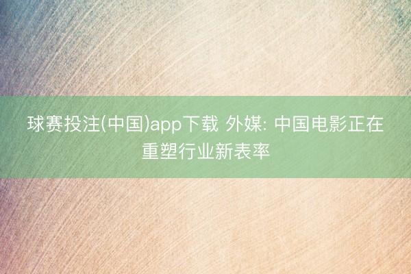球赛投注(中国)app下载 外媒: 中国电影正在重塑行业新表率