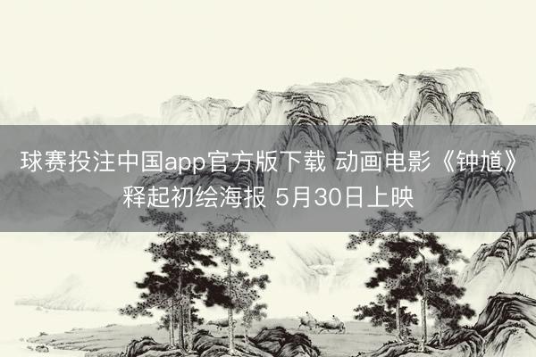 球赛投注中国app官方版下载 动画电影《钟馗》释起初绘海报 5月30日上映