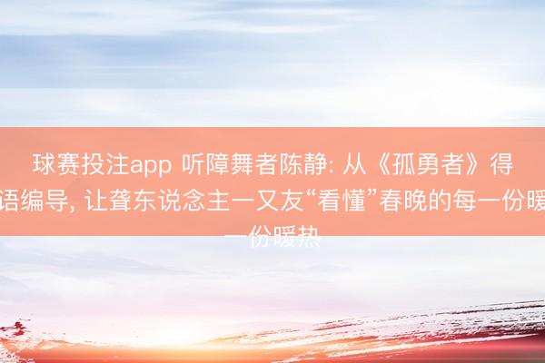 球赛投注app 听障舞者陈静: 从《孤勇者》得手语编导， 让聋东说念主一又友“看懂”春晚的每一份暖热