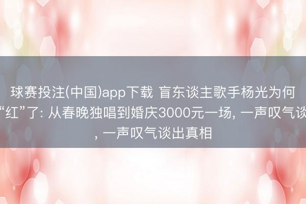 球赛投注(中国)app下载 盲东谈主歌手杨光为何短暂不“红”了: 从春晚独唱到婚庆3000元一场， 一声叹气谈出真相