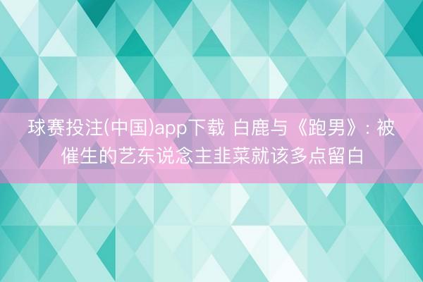 球赛投注(中国)app下载 白鹿与《跑男》: 被催生的艺东说念主韭菜就该多点留白