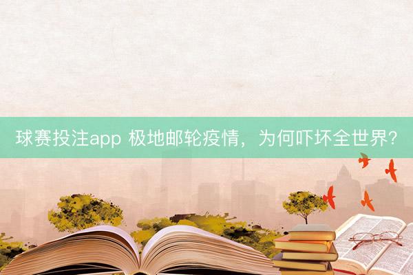 球赛投注app 极地邮轮疫情，为何吓坏全世界？