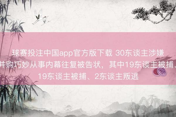 球赛投注中国app官方版下载 30东谈主涉嫌窃取顶级律所并购巧妙从事内幕往复被告状，其中19东谈主被捕、2东谈主叛逃