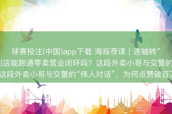 球赛投注(中国)app下载 海报荐读｜连轴转“不喊累”！机器东谈主便利店能跑通零卖营业闭环吗？这段外卖小哥与交警的“伟人对话”，为何点赞破百万？