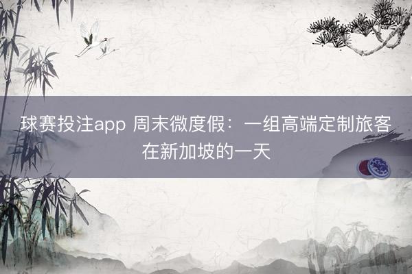 球赛投注app 周末微度假：一组高端定制旅客在新加坡的一天