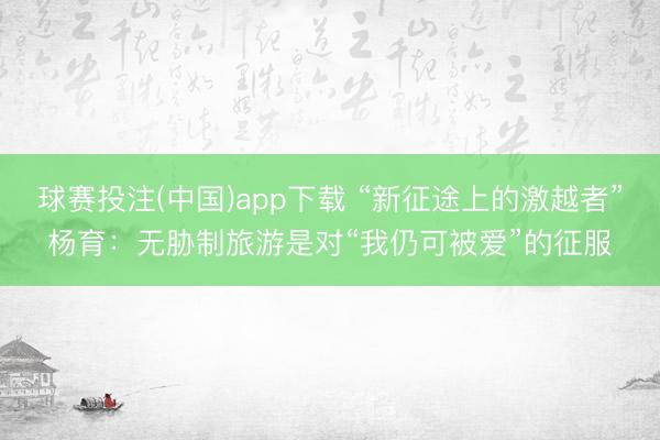 球赛投注(中国)app下载 “新征途上的激越者”杨育：无胁制旅游是对“我仍可被爱”的征服
