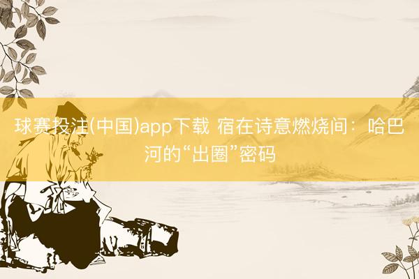 球赛投注(中国)app下载 宿在诗意燃烧间：哈巴河的“出圈”密码