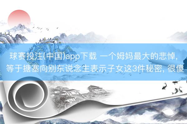 球赛投注(中国)app下载 一个姆妈最大的悲悼， 等于搪塞向别东说念主表示子女这3件秘密， 很傻