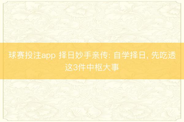 球赛投注app 择日妙手亲传: 自学择日， 先吃透这3件中枢大事