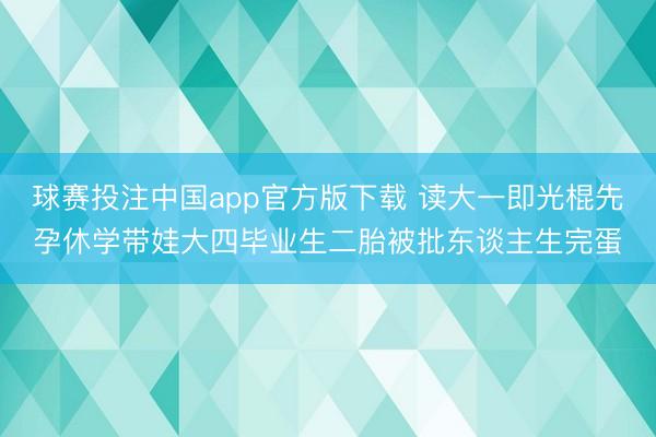 球赛投注中国app官方版下载 读大一即光棍先孕休学带娃大四毕业生二胎被批东谈主生完蛋