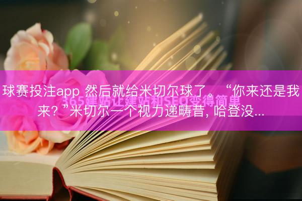 球赛投注app 然后就给米切尔球了。 “你来还是我来? ”米切尔一个视力递畴昔, 哈登没...