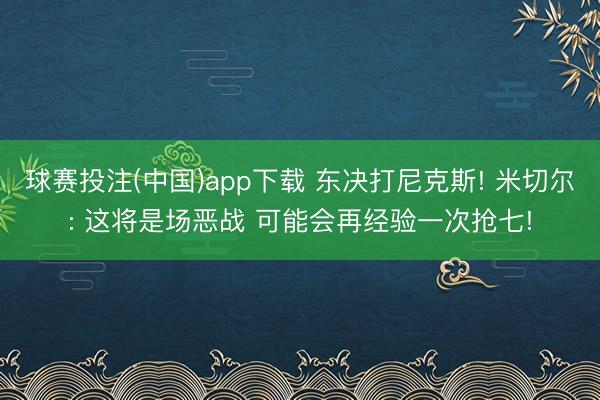 球赛投注(中国)app下载 东决打尼克斯! 米切尔: 这将是场恶战 可能会再经验一次抢七!