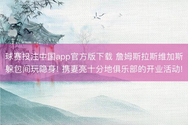 球赛投注中国app官方版下载 詹姆斯拉斯维加斯躲包间玩隐身! 携妻亮十分地俱乐部的开业活动!
