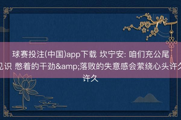 球赛投注(中国)app下载 坎宁安: 咱们充公尾见识 憋着的干劲&落败的失意感会萦绕心头许久