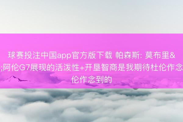 球赛投注中国app官方版下载 帕森斯: 莫布里&阿伦G7展现的活泼性+开垦智商是我期待杜伦作念到的