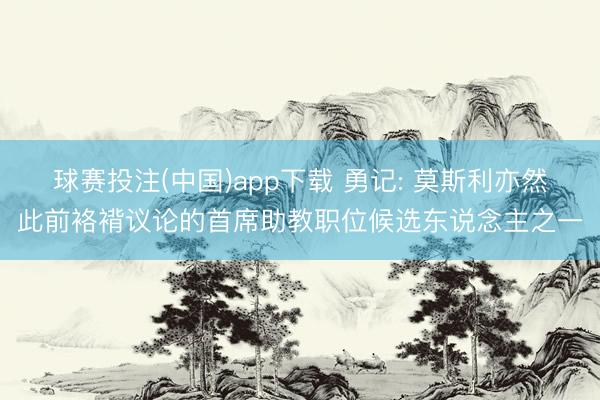 球赛投注(中国)app下载 勇记: 莫斯利亦然此前袼褙议论的首席助教职位候选东说念主之一
