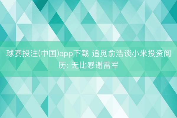 球赛投注(中国)app下载 追觅俞浩谈小米投资阅历: 无比感谢雷军