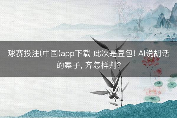 球赛投注(中国)app下载 此次是豆包! AI说胡话的案子， 齐怎样判?