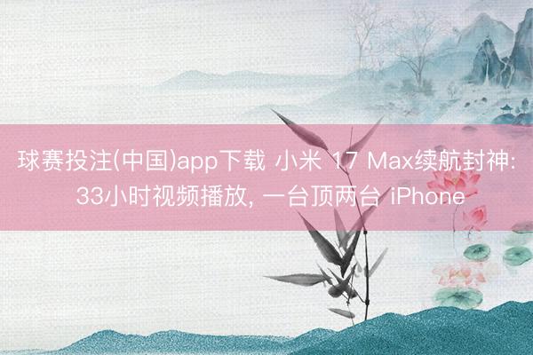 球赛投注(中国)app下载 小米 17 Max续航封神: 33小时视频播放， 一台顶两台 iPhone